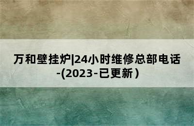 万和壁挂炉|24小时维修总部电话-(2023-已更新）